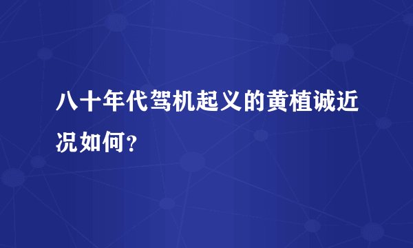 八十年代驾机起义的黄植诚近况如何？