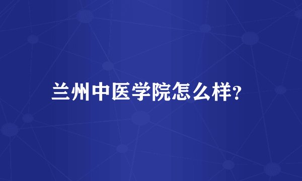 兰州中医学院怎么样？