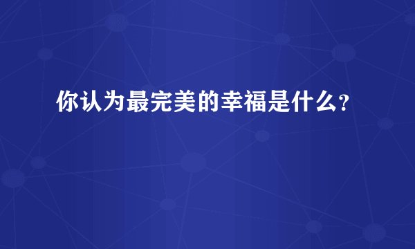 你认为最完美的幸福是什么？