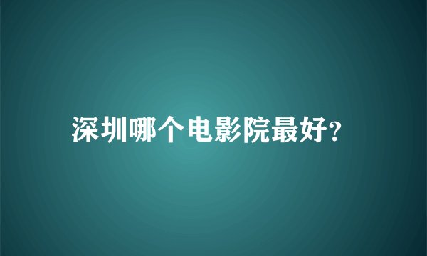 深圳哪个电影院最好？