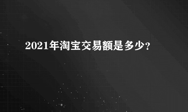 2021年淘宝交易额是多少？