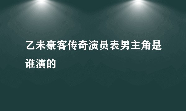 乙未豪客传奇演员表男主角是谁演的