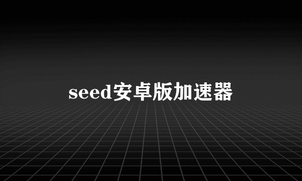 seed安卓版加速器