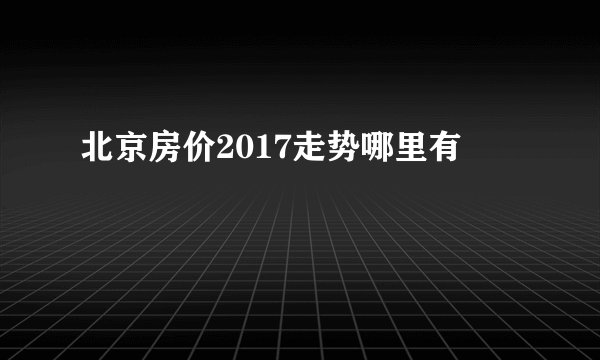 北京房价2017走势哪里有