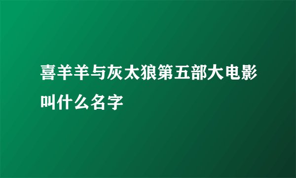 喜羊羊与灰太狼第五部大电影叫什么名字