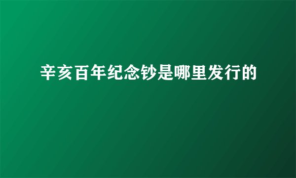 辛亥百年纪念钞是哪里发行的