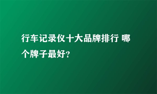 行车记录仪十大品牌排行 哪个牌子最好？