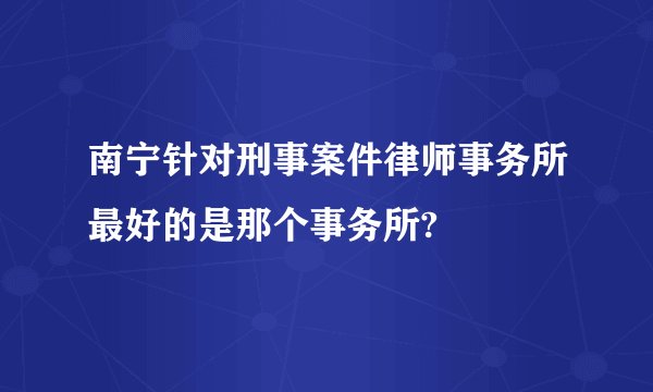 南宁针对刑事案件律师事务所最好的是那个事务所?