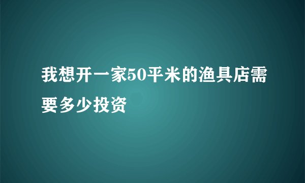我想开一家50平米的渔具店需要多少投资