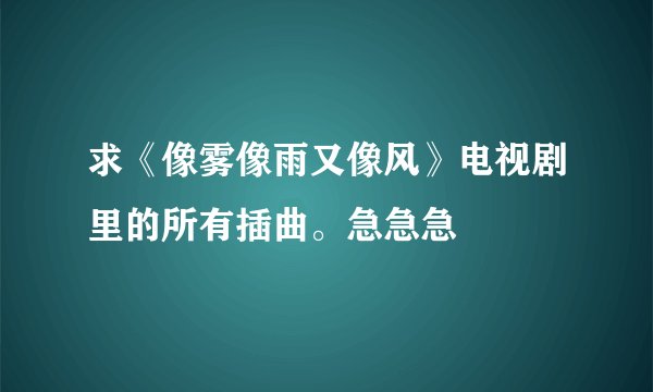 求《像雾像雨又像风》电视剧里的所有插曲。急急急