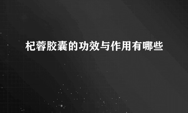 杞蓉胶囊的功效与作用有哪些