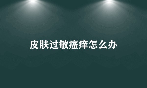 皮肤过敏瘙痒怎么办