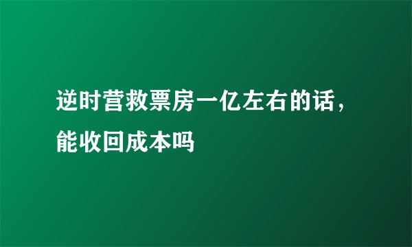 逆时营救票房一亿左右的话，能收回成本吗