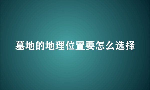 墓地的地理位置要怎么选择