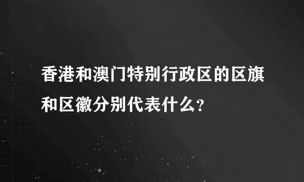 香港和澳门特别行政区的区旗和区徽分别代表什么？