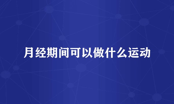 月经期间可以做什么运动
