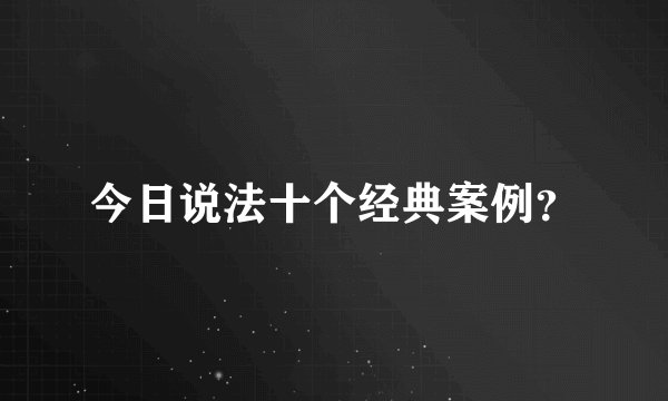 今日说法十个经典案例？