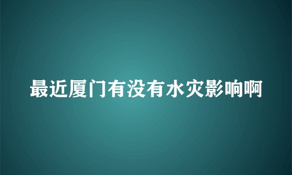最近厦门有没有水灾影响啊