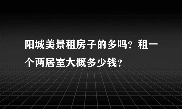 阳城美景租房子的多吗？租一个两居室大概多少钱？