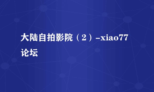 大陆自拍影院（2）-xiao77论坛