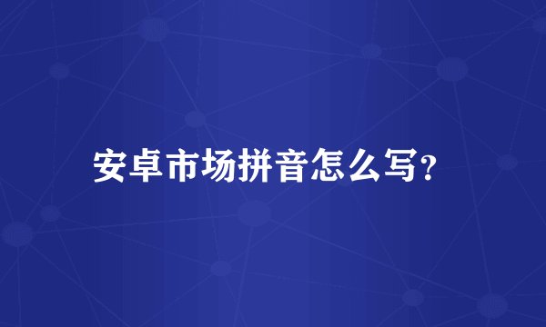 安卓市场拼音怎么写？