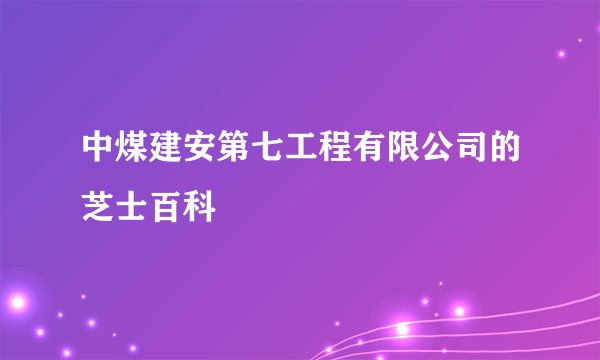 中煤建安第七工程有限公司的芝士百科