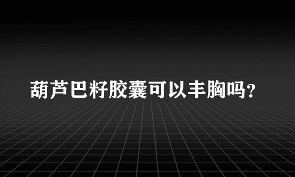 葫芦巴籽胶囊可以丰胸吗？