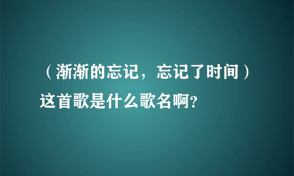 （渐渐的忘记，忘记了时间）这首歌是什么歌名啊？