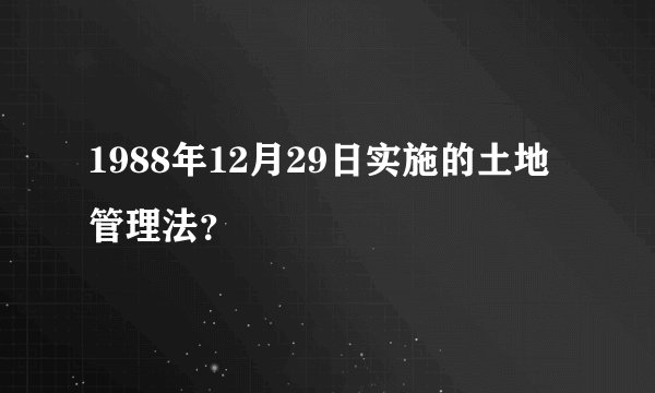 1988年12月29日实施的土地管理法？
