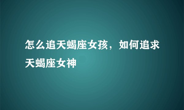 怎么追天蝎座女孩，如何追求天蝎座女神