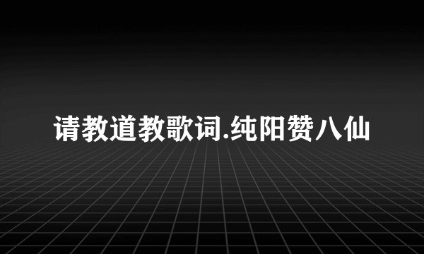 请教道教歌词.纯阳赞八仙