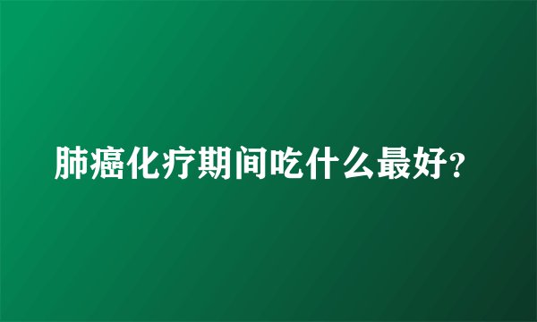 肺癌化疗期间吃什么最好？