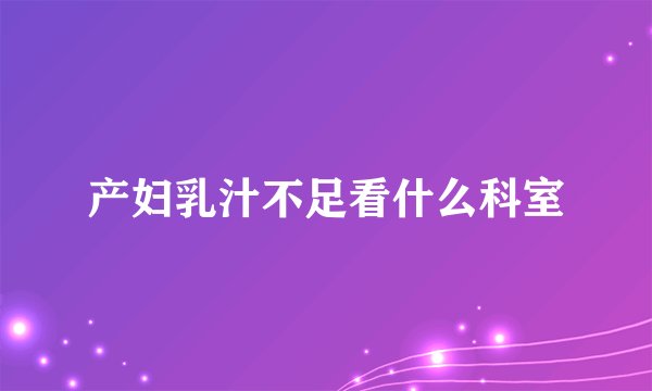 产妇乳汁不足看什么科室