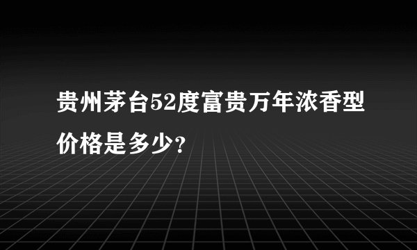 贵州茅台52度富贵万年浓香型价格是多少？