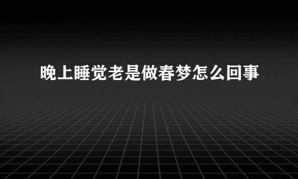晚上睡觉老是做春梦怎么回事