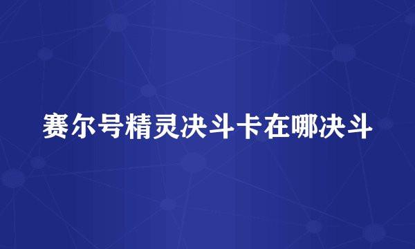 赛尔号精灵决斗卡在哪决斗