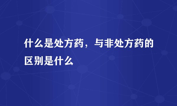 什么是处方药，与非处方药的区别是什么