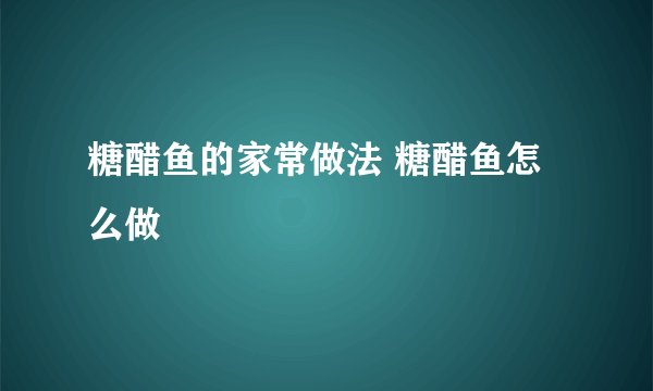 糖醋鱼的家常做法 糖醋鱼怎么做