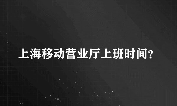 上海移动营业厅上班时间？