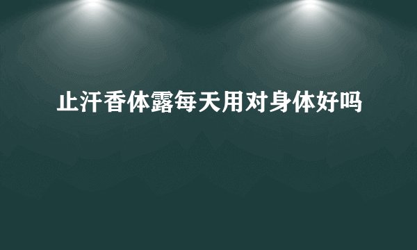 止汗香体露每天用对身体好吗