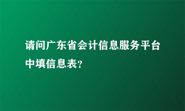 请问广东省会计信息服务平台中填信息表?