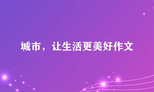 城市，让生活更美好作文