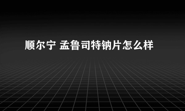 顺尔宁 孟鲁司特钠片怎么样