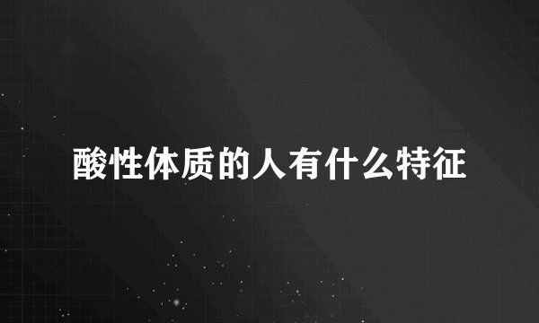 酸性体质的人有什么特征