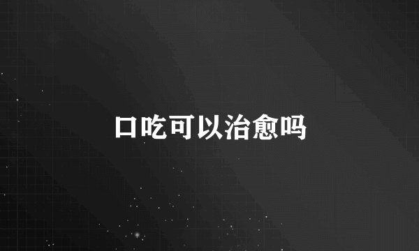口吃可以治愈吗