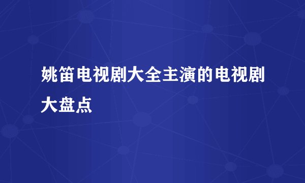 姚笛电视剧大全主演的电视剧大盘点