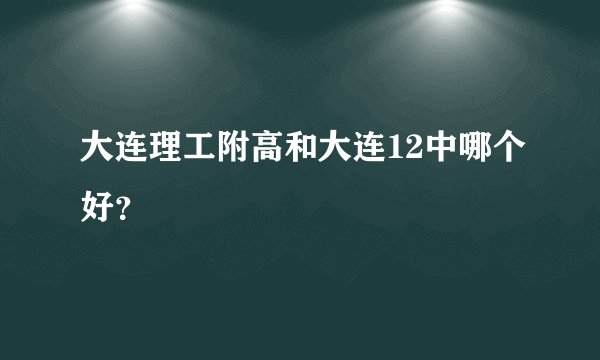 大连理工附高和大连12中哪个好？