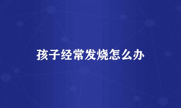 孩子经常发烧怎么办