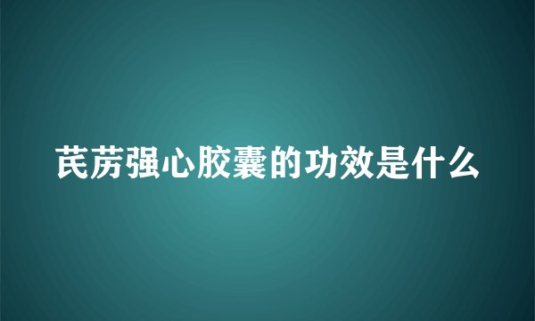 芪苈强心胶囊的功效是什么