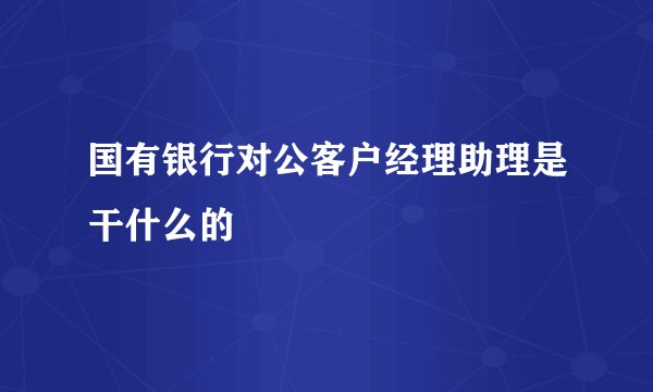 国有银行对公客户经理助理是干什么的